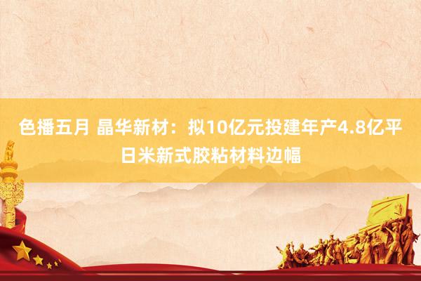 色播五月 晶华新材：拟10亿元投建年产4.8亿平日米新式胶粘材料边幅