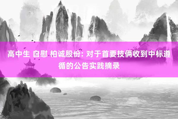 高中生 自慰 柏诚股份: 对于首要技俩收到中标遵循的公告实践摘录