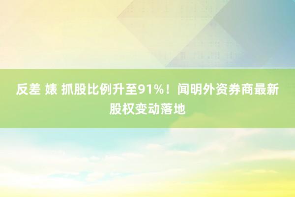 反差 婊 抓股比例升至91%！闻明外资券商最新股权变动落地