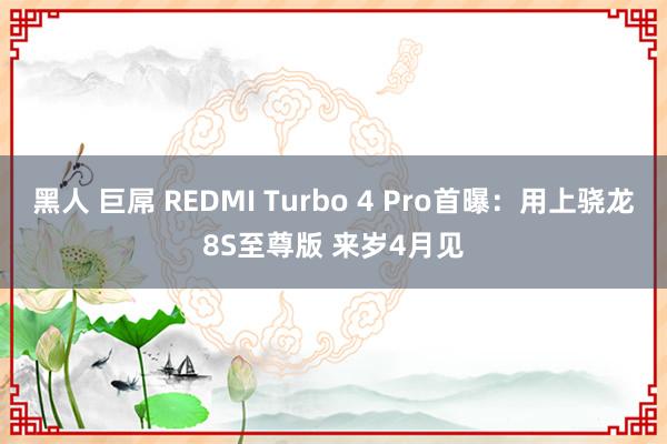 黑人 巨屌 REDMI Turbo 4 Pro首曝：用上骁龙8S至尊版 来岁4月见