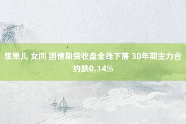 浆果儿 女同 国债期货收盘全线下落 30年期主力合约跌0.14%