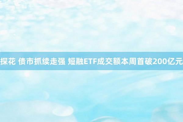 探花 债市抓续走强 短融ETF成交额本周首破200亿元