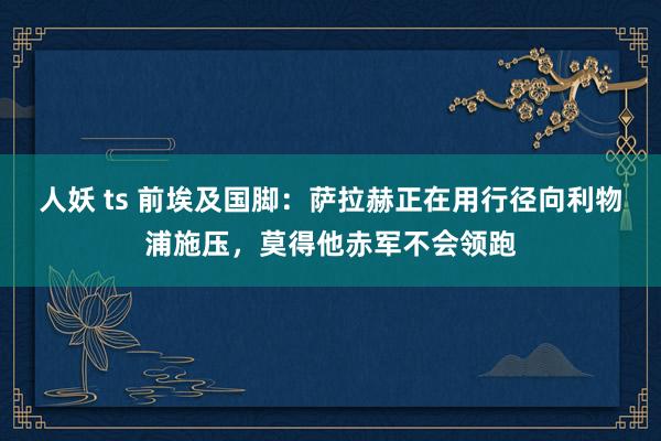 人妖 ts 前埃及国脚：萨拉赫正在用行径向利物浦施压，莫得他赤军不会领跑