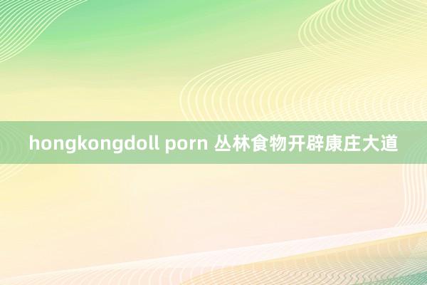 hongkongdoll porn 丛林食物开辟康庄大道