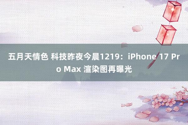 五月天情色 科技昨夜今晨1219：iPhone 17 Pro Max 渲染图再曝光