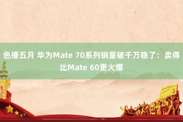 色播五月 华为Mate 70系列销量破千万稳了：卖得比Mate 60更火爆