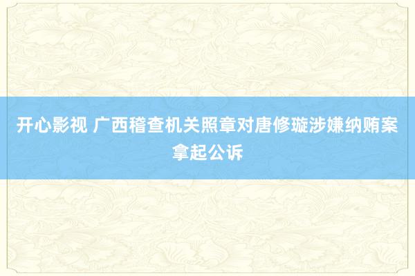 开心影视 广西稽查机关照章对唐修璇涉嫌纳贿案拿起公诉