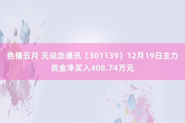 色播五月 元说念通讯（301139）12月19日主力资金净买入408.74万元