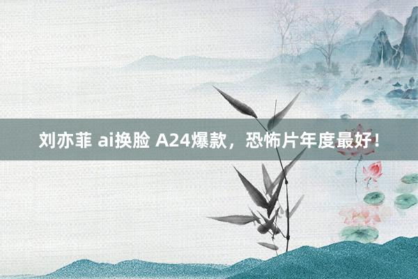 刘亦菲 ai换脸 A24爆款，恐怖片年度最好！