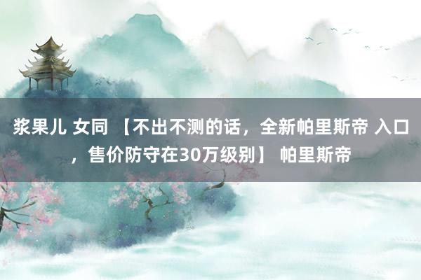 浆果儿 女同 【不出不测的话，全新帕里斯帝 入口，售价防守在30万级别】 帕里斯帝