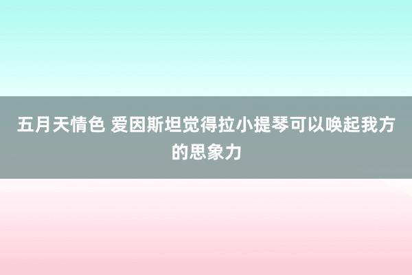 五月天情色 爱因斯坦觉得拉小提琴可以唤起我方的思象力