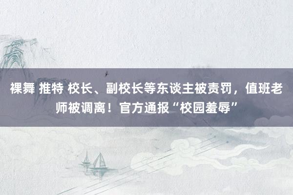 裸舞 推特 校长、副校长等东谈主被责罚，值班老师被调离！官方通报“校园羞辱”