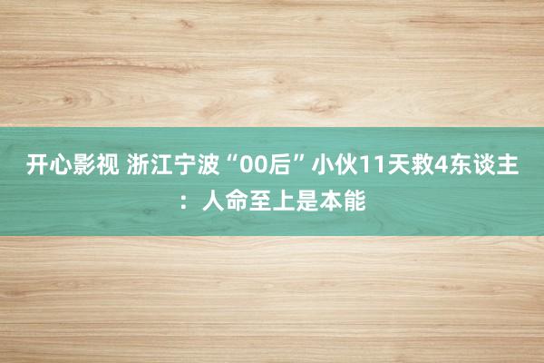 开心影视 浙江宁波“00后”小伙11天救4东谈主：人命至上是本能