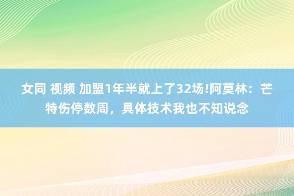 女同 视频 加盟1年半就上了32场!阿莫林：芒特伤停数周，具体技术我也不知说念