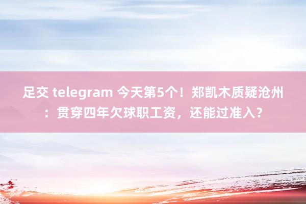 足交 telegram 今天第5个！郑凯木质疑沧州：贯穿四年欠球职工资，还能过准入？