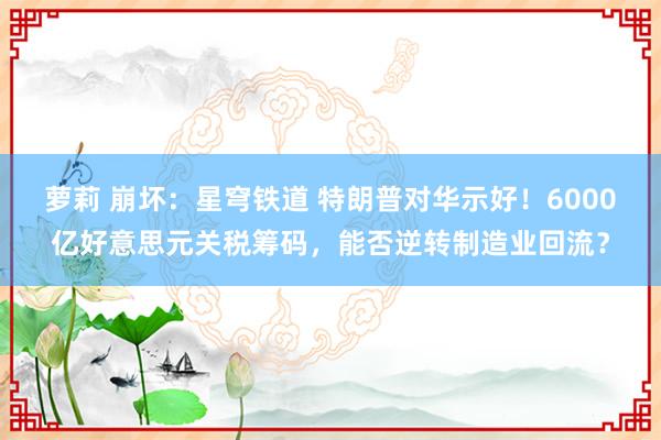 萝莉 崩坏：星穹铁道 特朗普对华示好！6000亿好意思元关税筹码，能否逆转制造业回流？