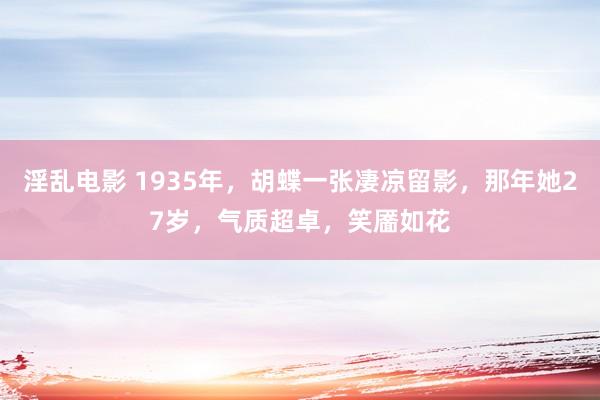 淫乱电影 1935年，胡蝶一张凄凉留影，那年她27岁，气质超卓，笑靥如花