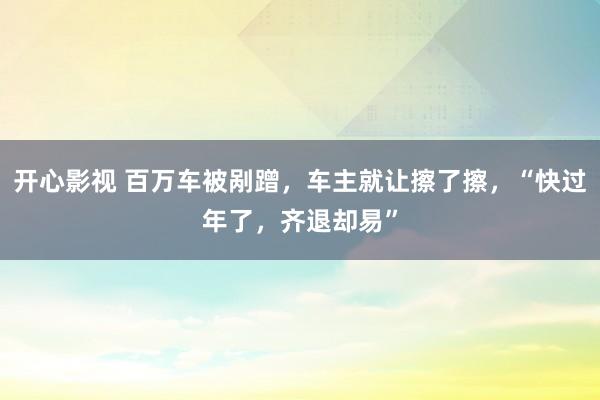 开心影视 百万车被剐蹭，车主就让擦了擦，“快过年了，齐退却易”