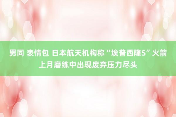 男同 表情包 日本航天机构称“埃普西隆S”火箭上月磨练中出现废弃压力尽头