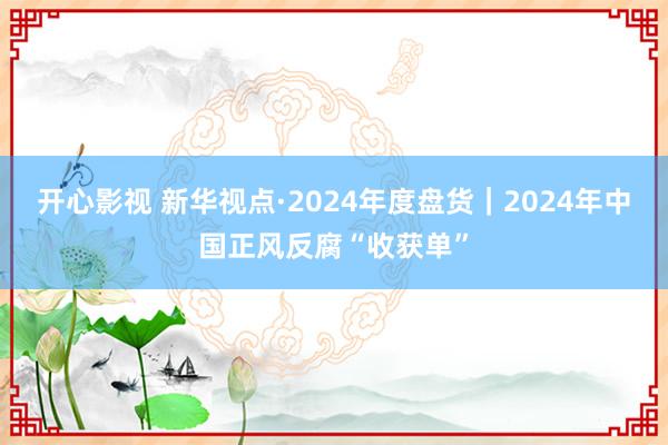 开心影视 新华视点·2024年度盘货｜2024年中国正风反腐“收获单”