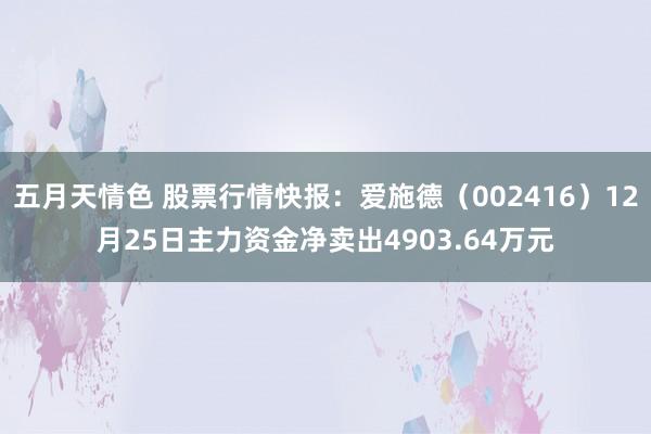 五月天情色 股票行情快报：爱施德（002416）12月25日主力资金净卖出4903.64万元