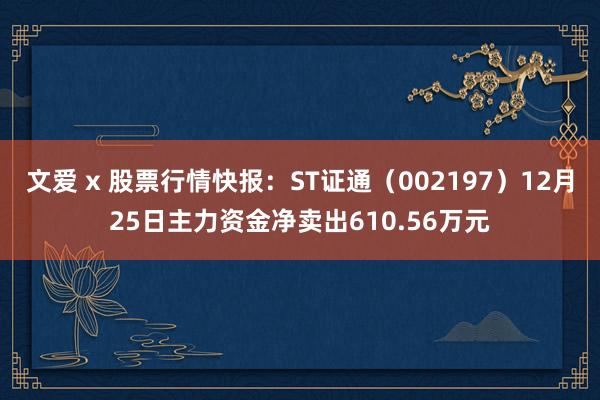 文爱 x 股票行情快报：ST证通（002197）12月25日主力资金净卖出610.56万元