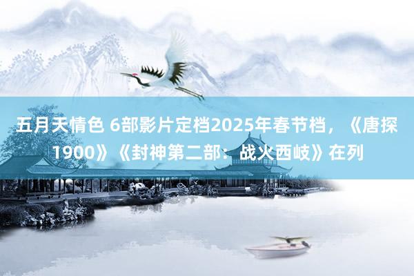 五月天情色 6部影片定档2025年春节档，《唐探1900》《封神第二部：战火西岐》在列