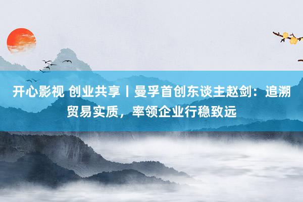 开心影视 创业共享丨曼孚首创东谈主赵剑：追溯贸易实质，率领企业行稳致远