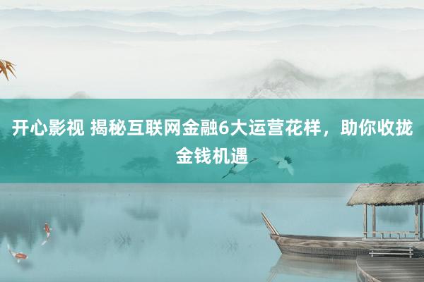 开心影视 揭秘互联网金融6大运营花样，助你收拢金钱机遇