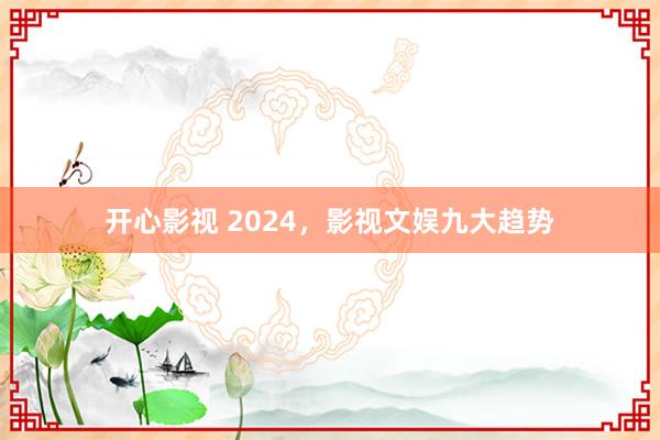 开心影视 2024，影视文娱九大趋势