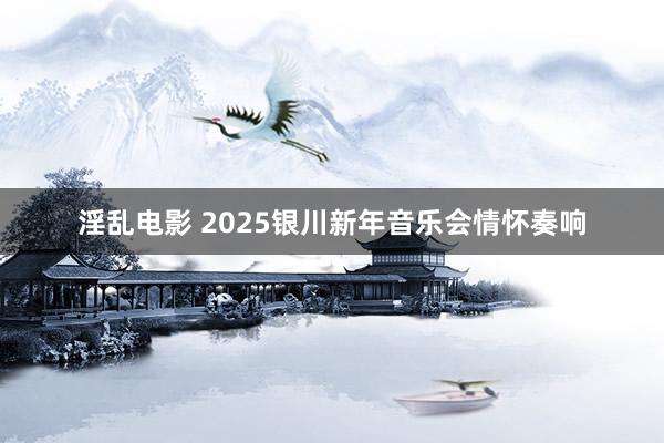 淫乱电影 2025银川新年音乐会情怀奏响