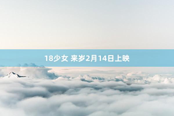 18少女 来岁2月14日上映