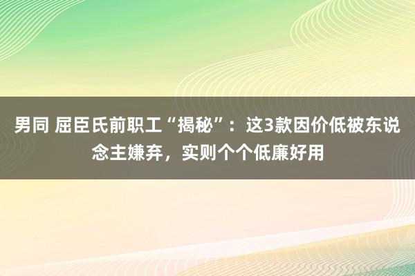 男同 屈臣氏前职工“揭秘”：这3款因价低被东说念主嫌弃，实则个个低廉好用