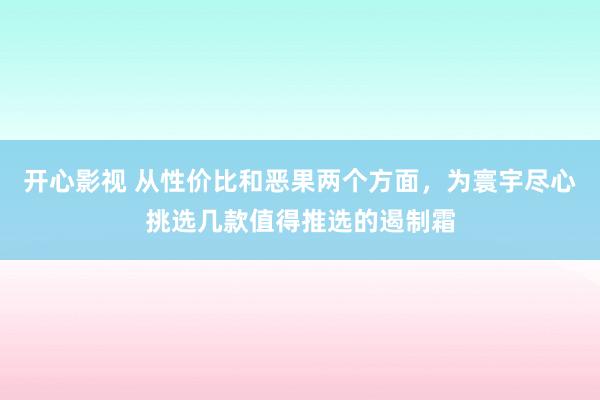 开心影视 从性价比和恶果两个方面，为寰宇尽心挑选几款值得推选的遏制霜