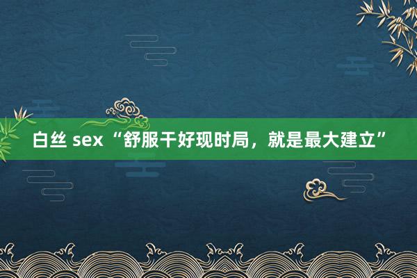 白丝 sex “舒服干好现时局，就是最大建立”