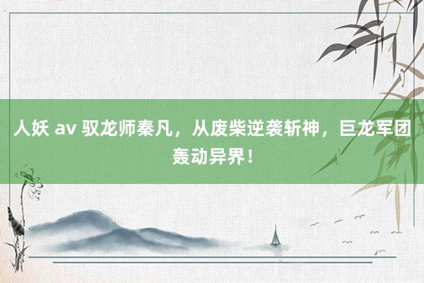 人妖 av 驭龙师秦凡，从废柴逆袭斩神，巨龙军团轰动异界！