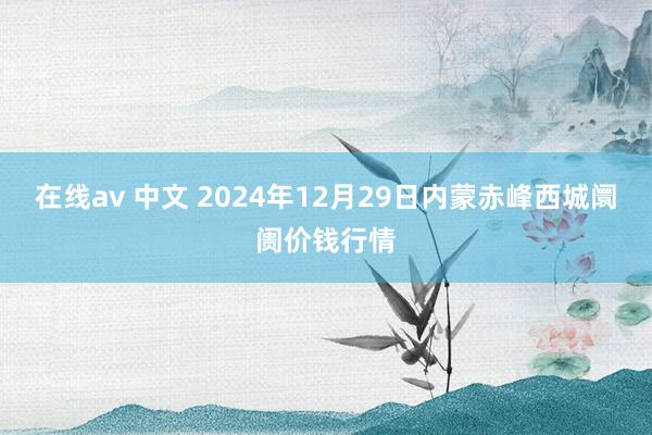 在线av 中文 2024年12月29日内蒙赤峰西城阛阓价钱行情