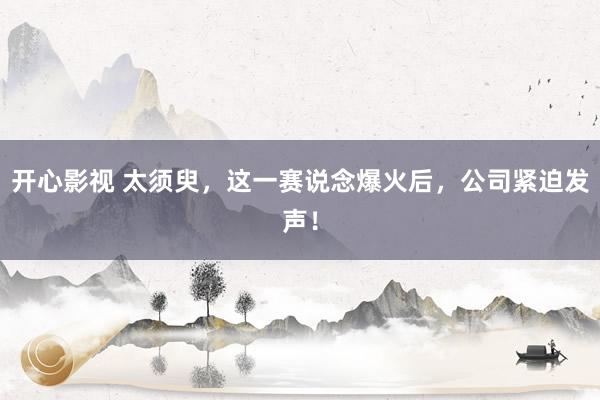 开心影视 太须臾，这一赛说念爆火后，公司紧迫发声！