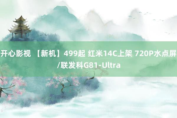 开心影视 【新机】499起 红米14C上架 720P水点屏/联发科G81-Ultra