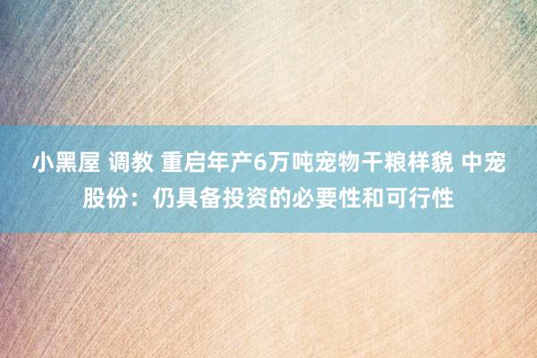 小黑屋 调教 重启年产6万吨宠物干粮样貌 中宠股份：仍具备投资的必要性和可行性