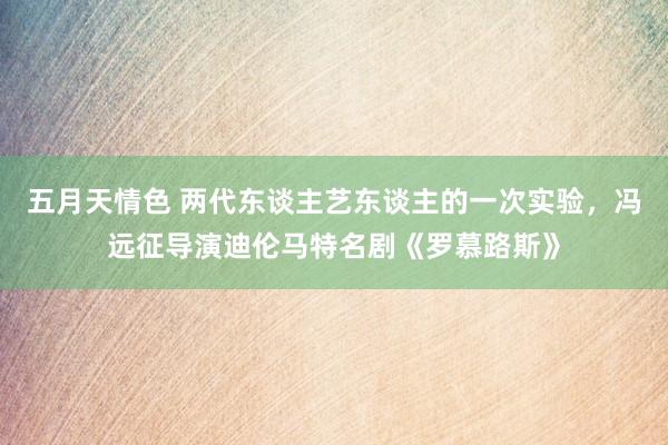 五月天情色 两代东谈主艺东谈主的一次实验，冯远征导演迪伦马特名剧《罗慕路斯》