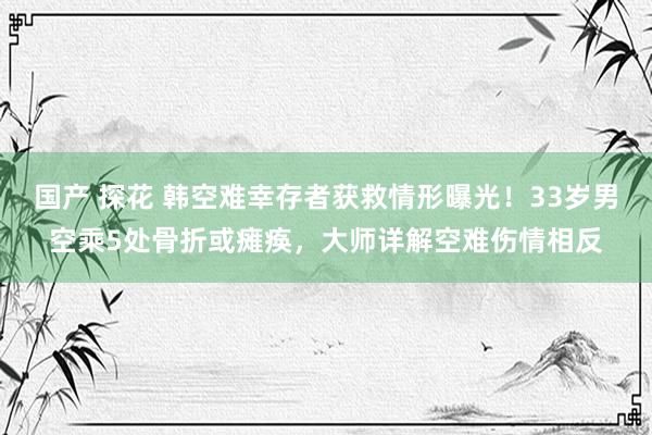 国产 探花 韩空难幸存者获救情形曝光！33岁男空乘5处骨折或瘫痪，大师详解空难伤情相反