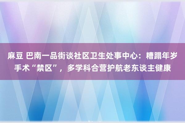 麻豆 巴南一品街谈社区卫生处事中心：糟蹋年岁手术“禁区”，多学科合营护航老东谈主健康