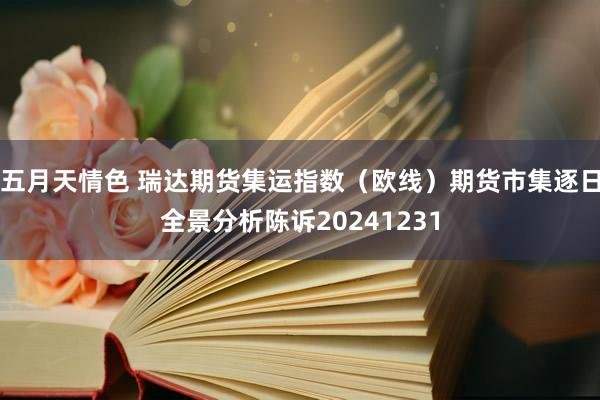 五月天情色 瑞达期货集运指数（欧线）期货市集逐日全景分析陈诉20241231