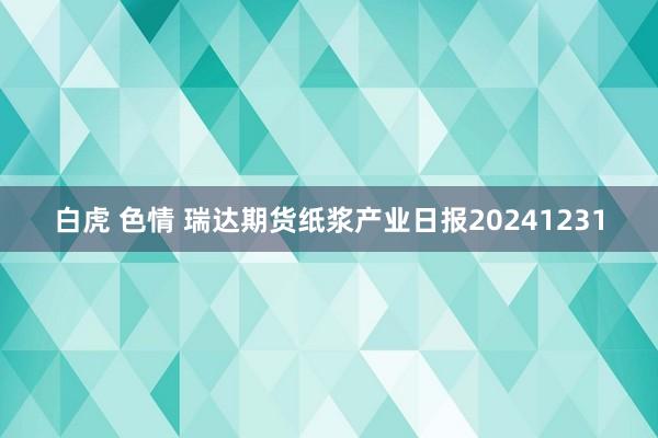 白虎 色情 瑞达期货纸浆产业日报20241231