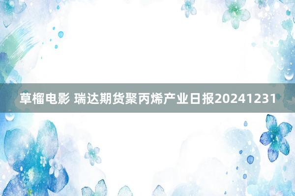 草榴电影 瑞达期货聚丙烯产业日报20241231