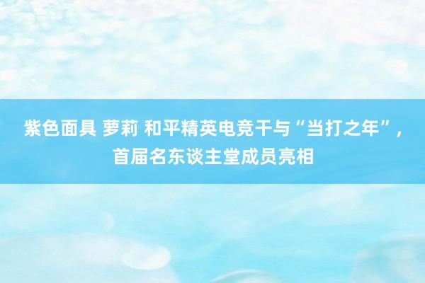 紫色面具 萝莉 和平精英电竞干与“当打之年”，首届名东谈主堂成员亮相