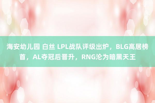 海安幼儿园 白丝 LPL战队评级出炉，BLG高居榜首，AL夺冠后晋升，RNG沦为暗黑天王