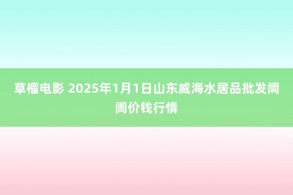 草榴电影 2025年1月1日山东威海水居品批发阛阓价钱行情