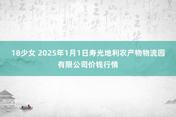 18少女 2025年1月1日寿光地利农产物物流园有限公司价钱行情